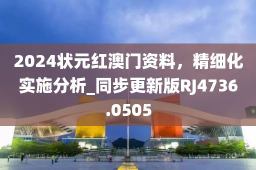 2024狀元紅澳門資料，精細化實施分析_同步更新版RJ4736.0505