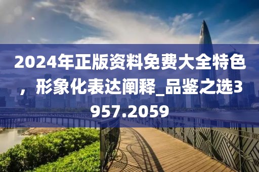2024年正版資料免費大全特色,形象化表達闡釋_品鑒之選3957.2059
