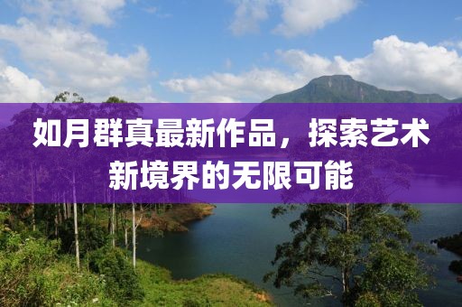 如月群真最新作品，探索藝術新境界的無限可能