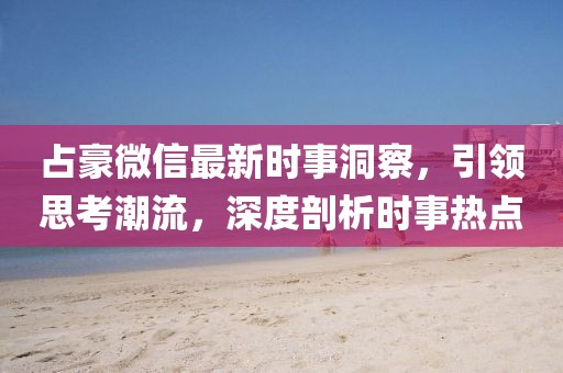 占豪微信最新時(shí)事洞察,引領(lǐng)思考潮流,深度剖析時(shí)事熱點(diǎn)