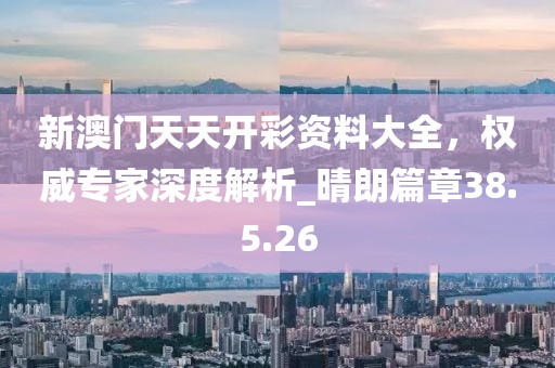 新澳門天天開(kāi)彩資料大全，權(quán)威專家深度解析_晴朗篇章38.5.26