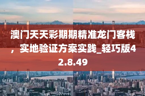 澳門天天彩期期精準龍門客棧,實地驗證方案實踐_輕巧版42.8.49
