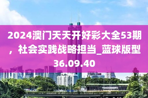 2024澳門天天開好彩大全53期，社會實踐戰略擔當_藍球版型36.09.40