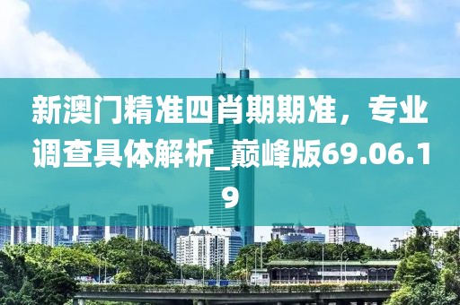 新澳門精準四肖期期準,專業調查具體解析_巔峰版69.06.19