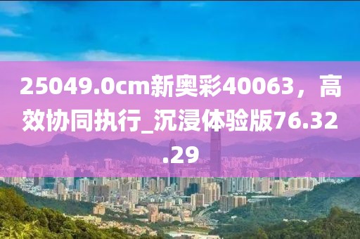 25049.0cm新奧彩40063,高效協同執行_沉浸體驗版76.32.29