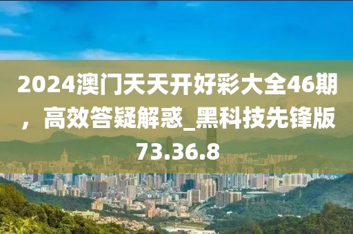 2024澳門天天開好彩大全46期,高效答疑解惑_黑科技先鋒版73.36.8