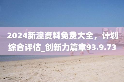 2024新澳資料免費(fèi)大全,計(jì)劃綜合評估_創(chuàng)新力篇章93.9.73