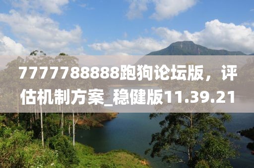 7777788888跑狗論壇版,評(píng)估機(jī)制方案_穩(wěn)健版11.39.21
