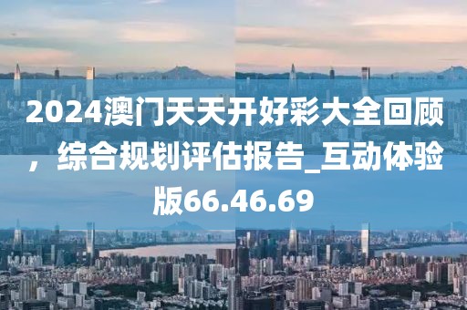 2024澳門天天開好彩大全回顧，綜合規劃評估報告_互動體驗版66.46.69