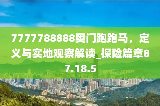 7777788888奧門跑跑馬,定義與實地觀察解讀_探險篇章87.18.5