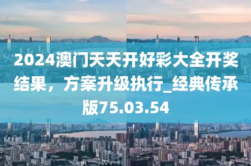 2024澳門天天開好彩大全開獎結果，方案升級執行_經典傳承版75.03.54