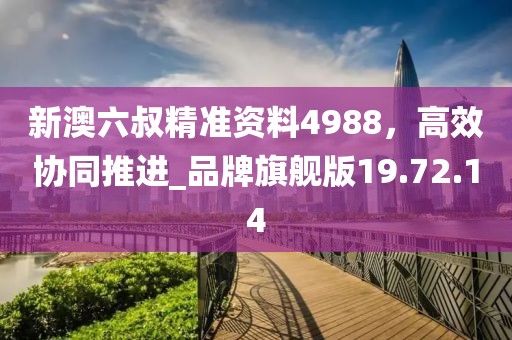 新澳六叔精準資料4988，高效協同推進_品牌旗艦版19.72.14