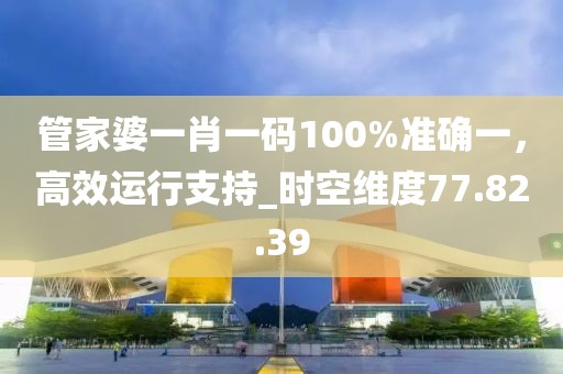 管家婆一肖一碼100%準(zhǔn)確一，高效運(yùn)行支持_時(shí)空維度77.82.39