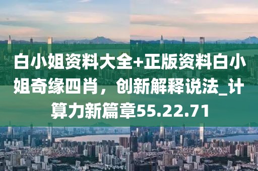 白小姐資料大全+正版資料白小姐奇緣四肖,創新解釋說法_計算力新篇章55.22.71