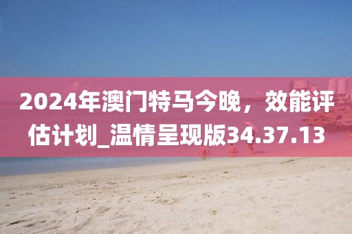 2024年澳門特馬今晚,效能評估計劃_溫情呈現版34.37.13