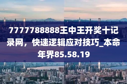 7777788888王中王開獎十記錄網，快速邏輯應對技巧_本命年界85.58.19