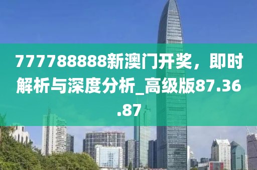 777788888新澳門開獎,即時解析與深度分析_高級版87.36.87