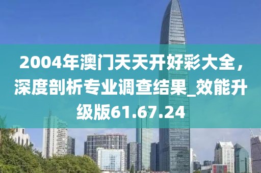 2004年澳門天天開好彩大全,深度剖析專業調查結果_效能升級版61.67.24