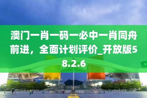 澳門一肖一碼一必中一肖同舟前進，全面計劃評價_開放版58.2.6