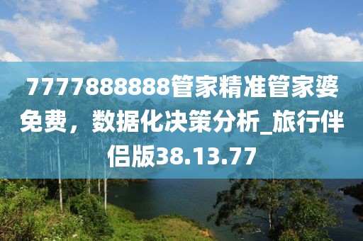 7777888888管家精準管家婆免費,數據化決策分析_旅行伴侶版38.13.77