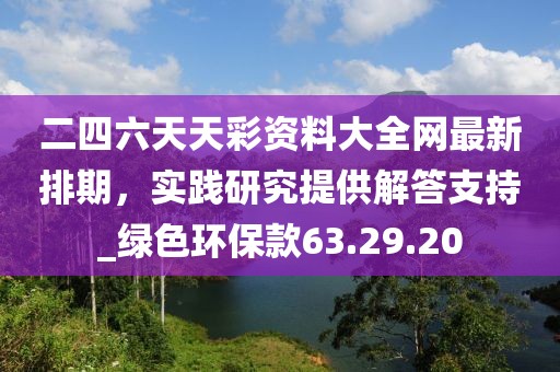 二四六天天彩資料大全網(wǎng)最新排期,實(shí)踐研究提供解答支持_綠色環(huán)保款63.29.20