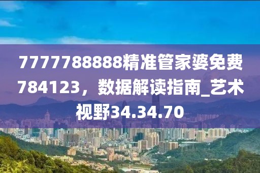 7777788888精準(zhǔn)管家婆免費(fèi)784123,數(shù)據(jù)解讀指南_藝術(shù)視野34.34.70