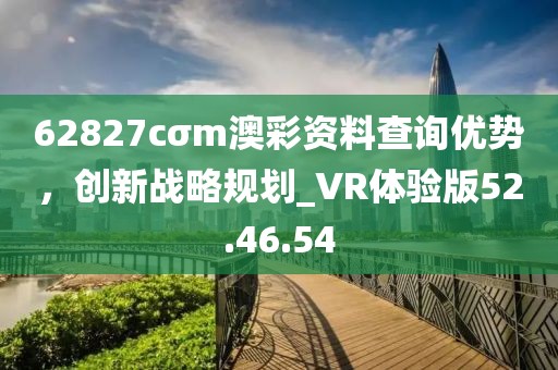 62827cσm澳彩資料查詢優勢，創新戰略規劃_VR體驗版52.46.54