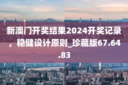 新澳門開獎結果2024開獎記錄，穩健設計原則_珍藏版67.64.83