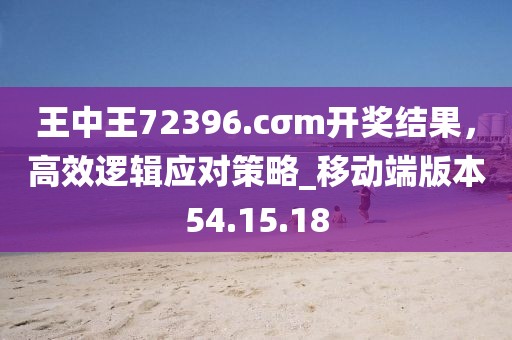 王中王72396.cσm開獎結果，高效邏輯應對策略_移動端版本54.15.18