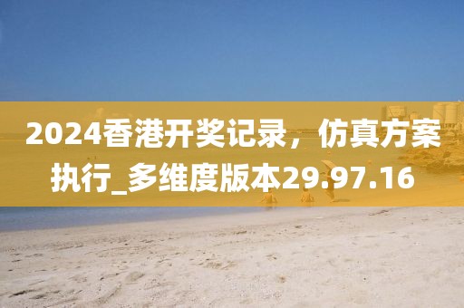 2024香港開獎記錄，仿真方案執行_多維度版本29.97.16
