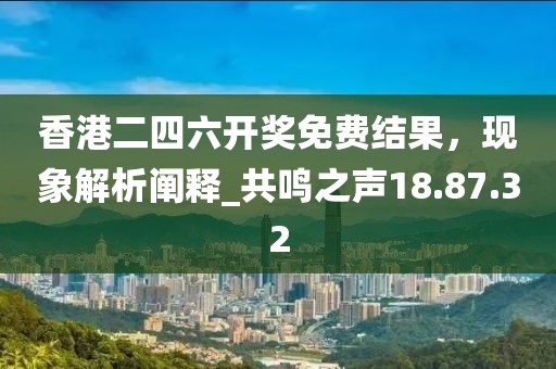 香港二四六開獎免費結果，現象解析闡釋_共鳴之聲18.87.32