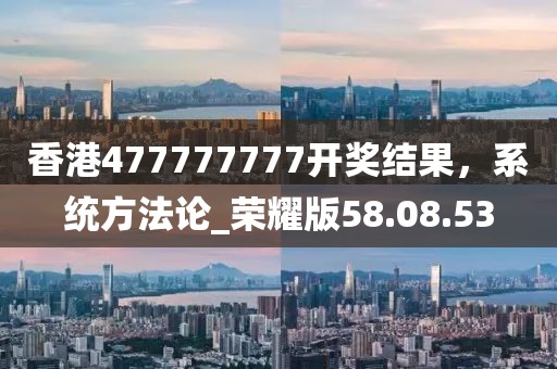 香港477777777開獎結果，系統方法論_榮耀版58.08.53