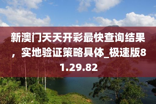 新澳門天天開彩最快查詢結果，實地驗證策略具體_極速版81.29.82