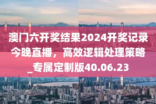 澳門六開(kāi)獎(jiǎng)結(jié)果2024開(kāi)獎(jiǎng)記錄今晚直播，高效邏輯處理策略_專屬定制版40.06.23