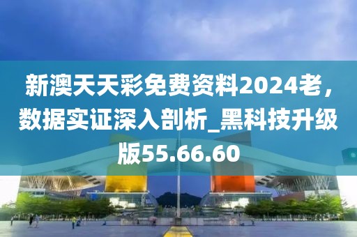新澳天天彩免費資料2024老，數據實證深入剖析_黑科技升級版55.66.60