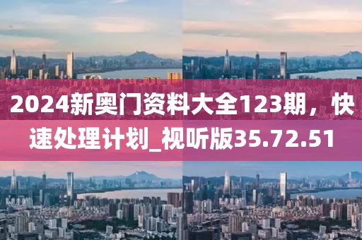 2024新奧門資料大全123期,快速處理計(jì)劃_視聽版35.72.51