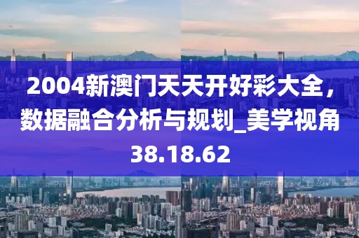 2004新澳門天天開好彩大全，數據融合分析與規劃_美學視角38.18.62