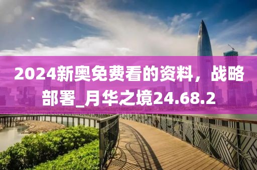 2024新奧免費看的資料，戰略部署_月華之境24.68.2