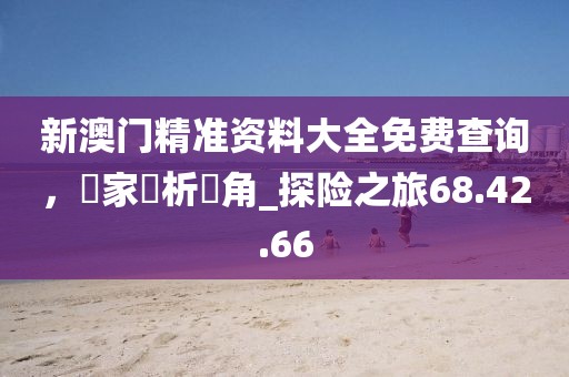 新澳門精準資料大全免費查詢,專家評析視角_探險之旅68.42.66
