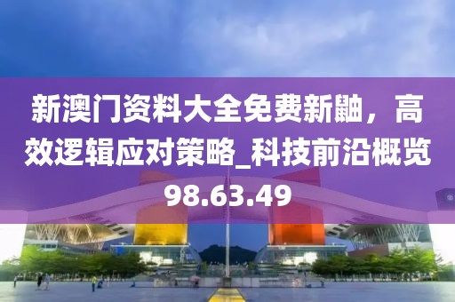 新澳門資料大全免費新鼬,高效邏輯應對策略_科技前沿概覽98.63.49