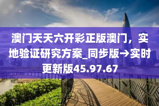 澳門天天六開彩正版澳門，實(shí)地驗(yàn)證研究方案_同步版→實(shí)時(shí)更新版45.97.67