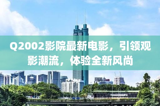 Q2002影院最新電影,引領觀影潮流,體驗全新風尚