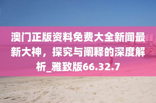 澳門(mén)正版資料免費(fèi)大全新聞最新大神,探究與闡釋的深度解析_雅致版66.32.7