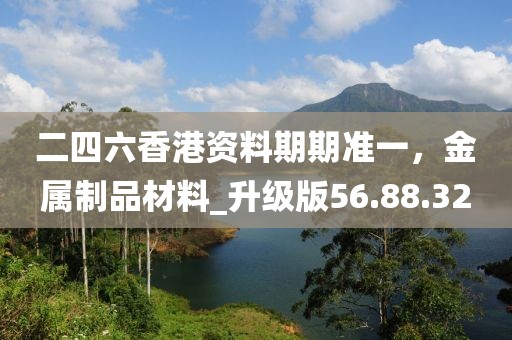 二四六香港資料期期準一,金屬制品材料_升級版56.88.32
