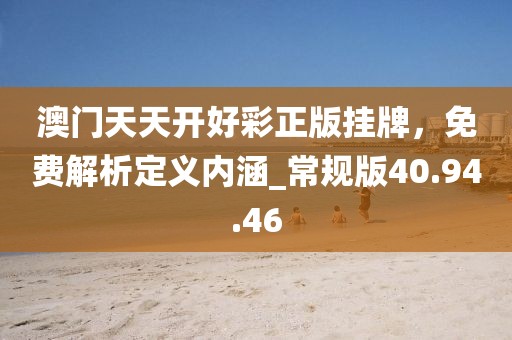 澳門天天開好彩正版掛牌,免費解析定義內涵_常規版40.94.46