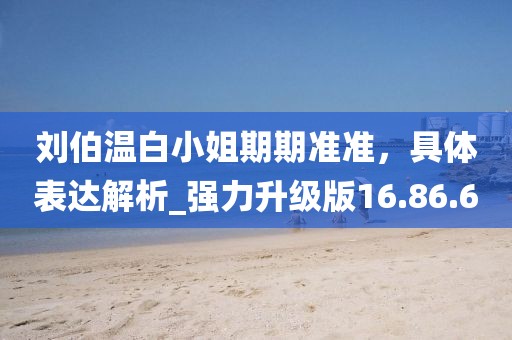 劉伯溫白小姐期期準準，具體表達解析_強力升級版16.86.6