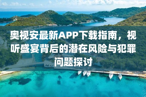 奧視安最新APP下載指南，視聽盛宴背后的潛在風(fēng)險(xiǎn)與犯罪問(wèn)題探討