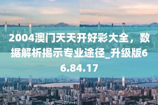 2004澳門天天開好彩大全，數據解析揭示專業途徑_升級版66.84.17