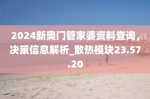 2024新奧門管家婆資料查詢，決策信息解析_散熱模塊23.57.20