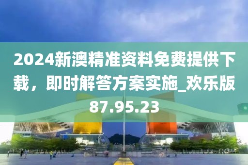 2024新澳精準資料免費提供下載，即時解答方案實施_歡樂版87.95.23